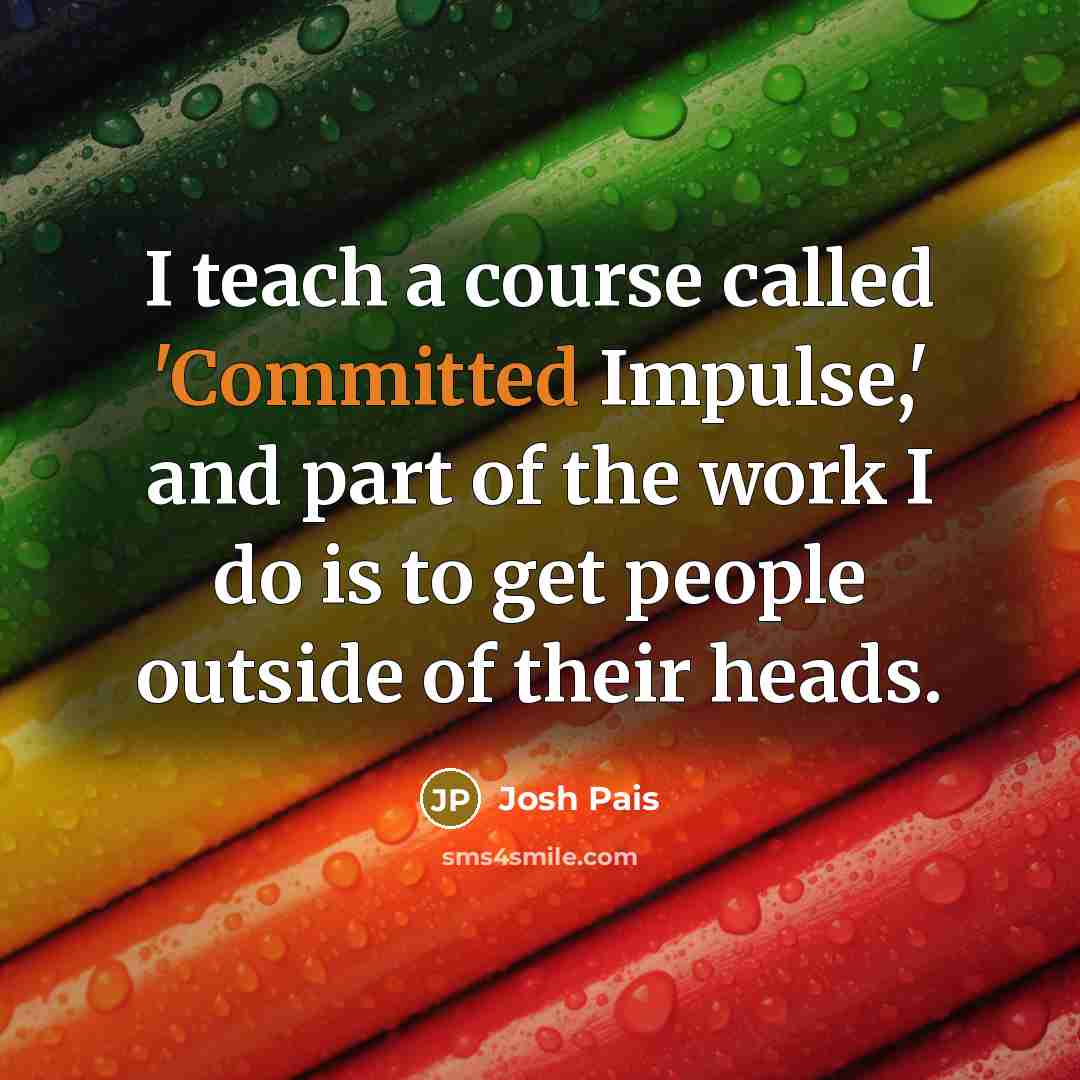 “I teach a course called 'Committed Impulse,' and part of the work I do is to get people outside of their heads.” quote by Josh Pais