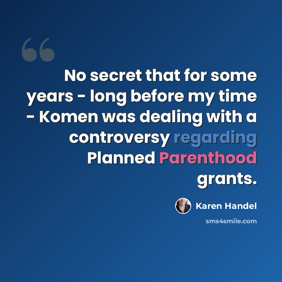 “No secret that for some years - long before my time - Komen was dealing with a controversy regarding Planned Parenthood grants.” quote by Karen Handel