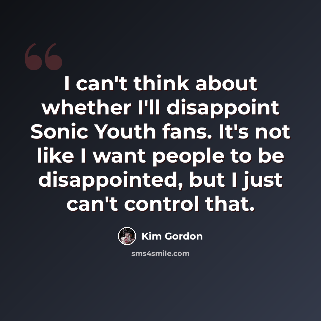 “I can't think about whether I'll disappoint Sonic Youth fans. It's not like I want people to be disappointed, but I just can't control that.” quote by Kim Gordon