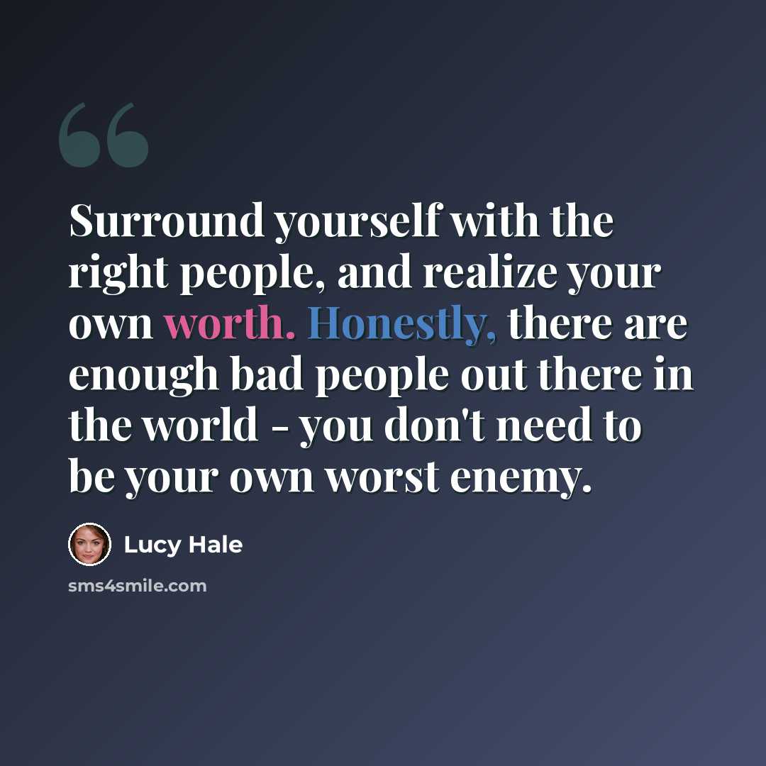 “Surround yourself with the right people, and realize your own worth. Honestly, there are enough bad people out there in the world - you don't need to be your own worst enemy.” quote by Lucy Hale