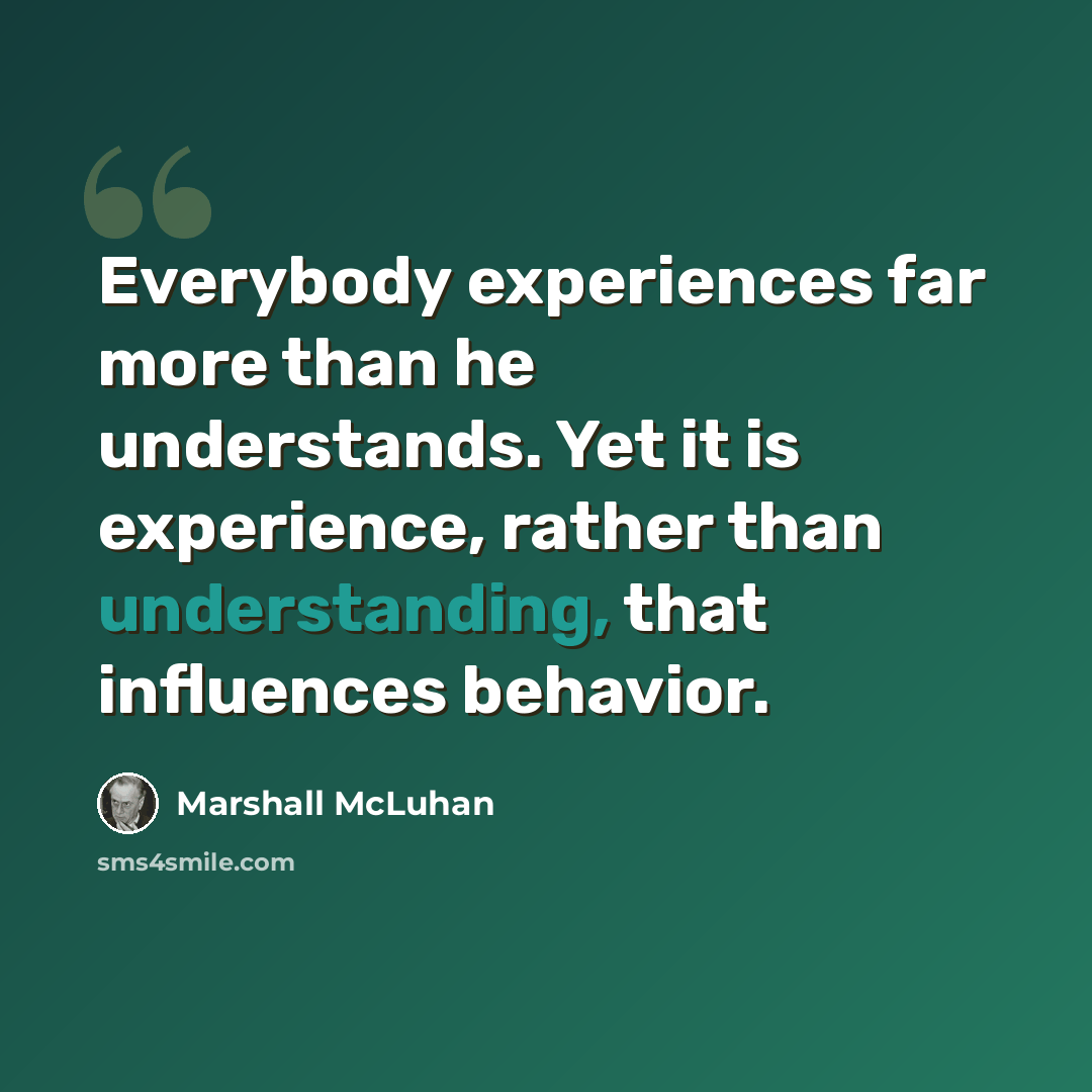 “Everybody experiences far more than he understands. Yet it is experience, rather than understanding, that influences behavior.” quote by Marshall McLuhan