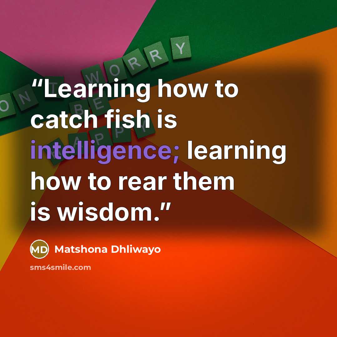 “Learning how to catch fish is intelligence; learning how to rear them is wisdom.” quote by Matshona Dhliwayo