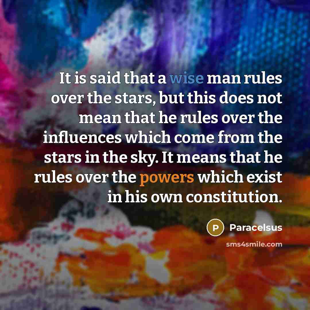 “It is said that a wise man rules over the stars, but this does not mean that he rules over the influences which come from the stars in the sky. It means that he rules over the powers which exist in his own constitution.” quote by Paracelsus