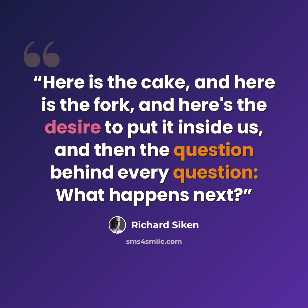 “Here is the cake, and here is the fork, and here's the desire to put it inside us, and then the question behind every question: What happens next?” quote by Richard Siken