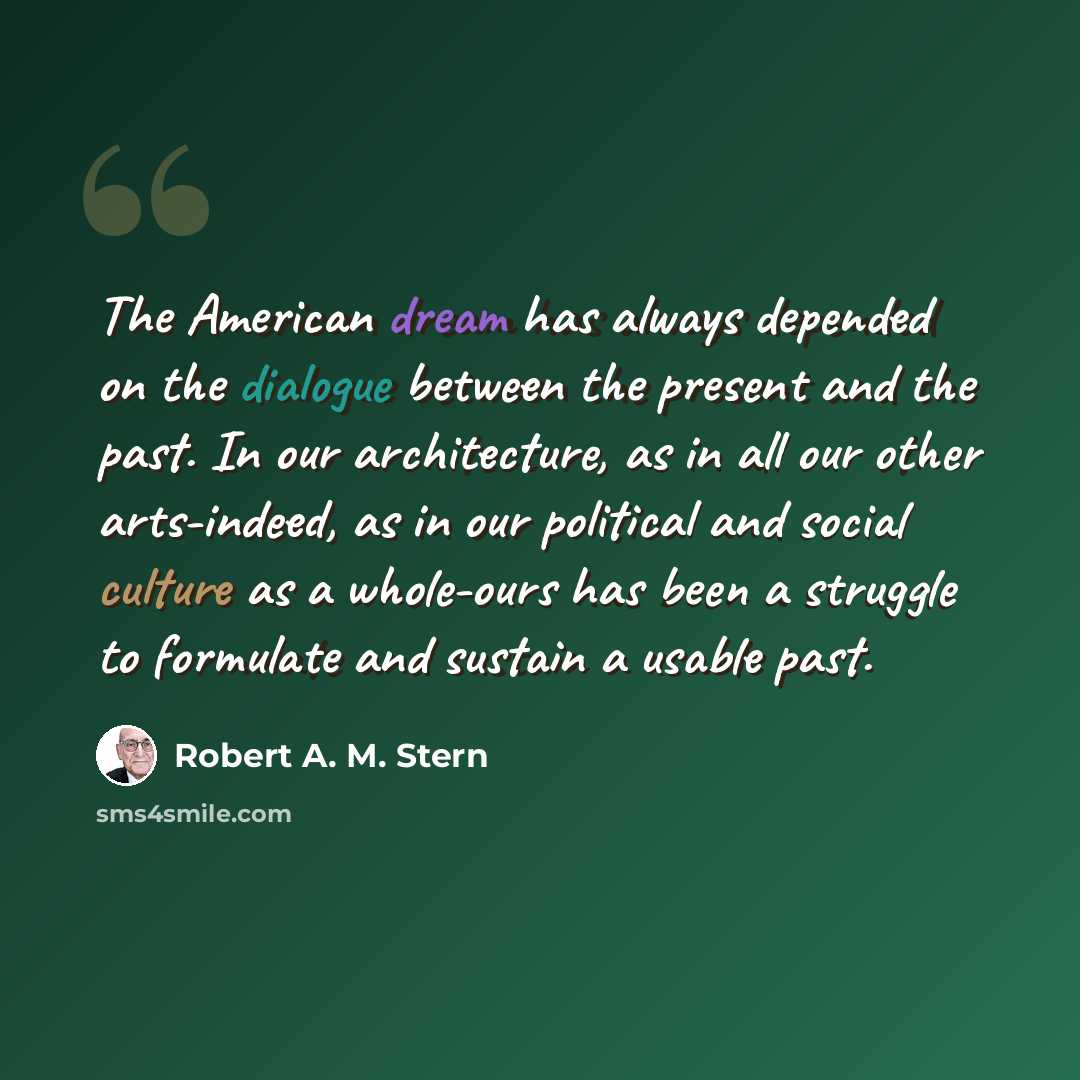 “The American dream has always depended on the dialogue between the present and the past. In our architecture, as in all our other arts-indeed, as in our political and social culture as a whole-ours has been a struggle to formulate and sustain a usable past.” quote by Robert A. M. Stern