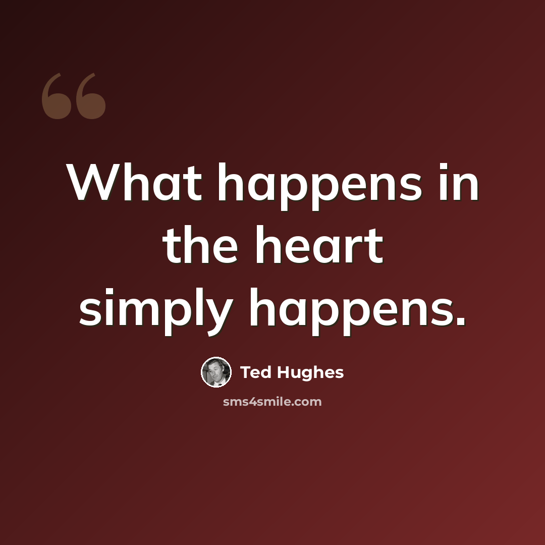 “What happens in the heart simply happens.” quote by Ted Hughes