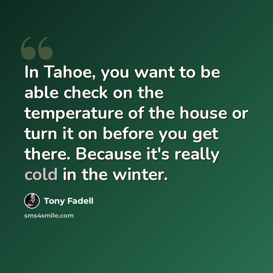 “In Tahoe, you want to be able check on the temperature of the house or turn it on before you get there. Because it's really cold in the winter.” quote by Tony Fadell