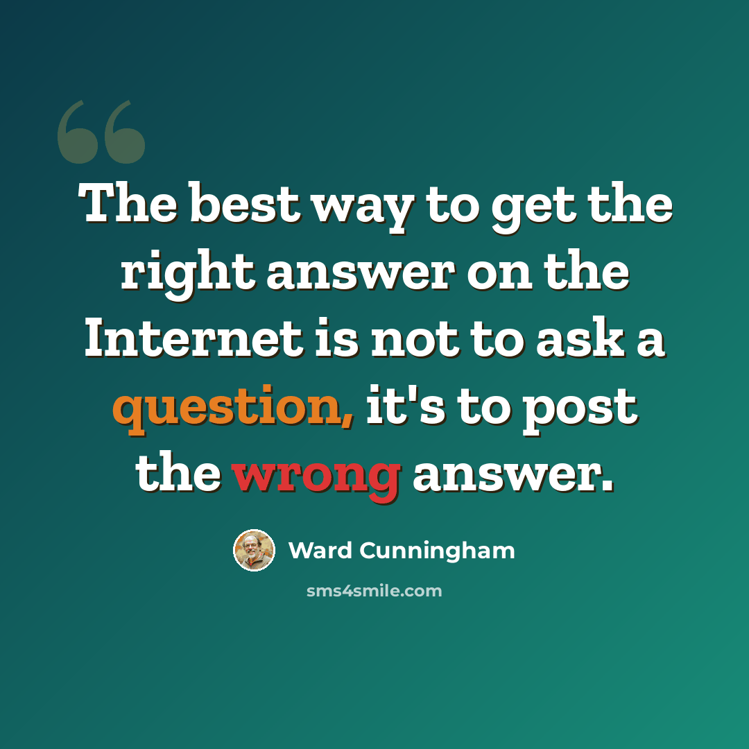 “The best way to get the right answer on the Internet is not to ask a question, it's to post the wrong answer.” quote by Ward Cunningham