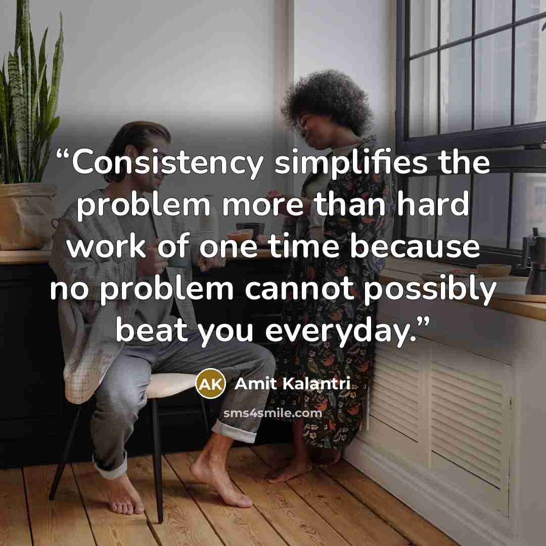 “Consistency simplifies the problem more than hard work of one time because no problem cannot possibly beat you everyday.” quote by Amit Kalantri