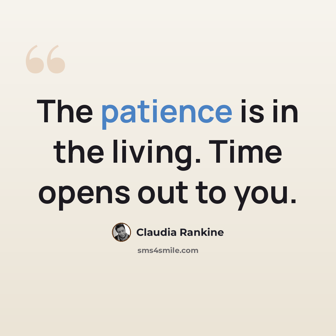 “The patience is in the living. Time opens out to you.” quote by Claudia Rankine