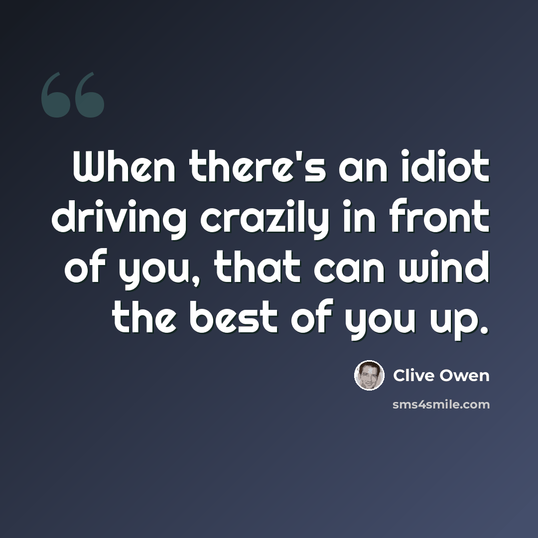 “When there's an idiot driving crazily in front of you, that can wind the best of you up.” quote by Clive Owen
