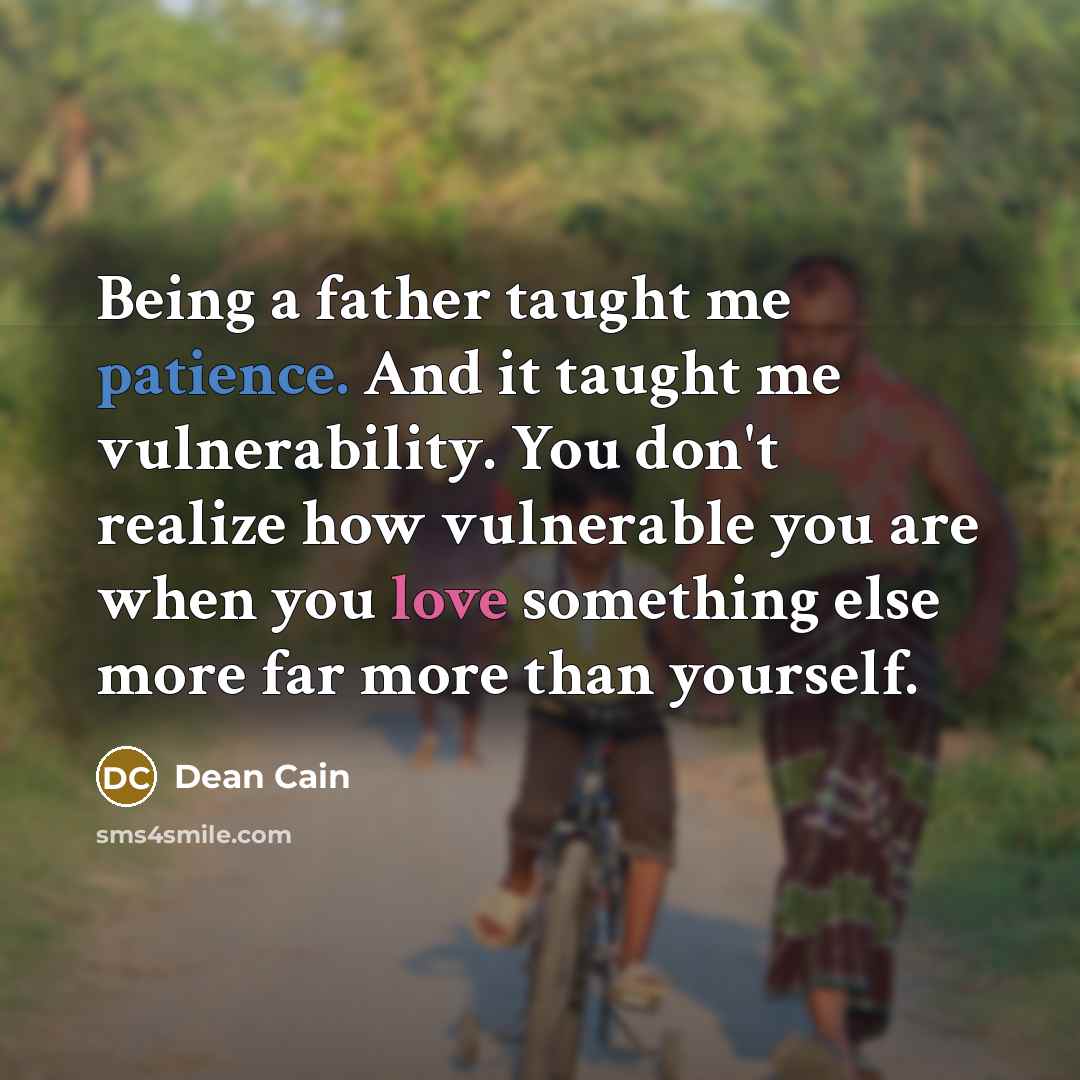 “Being a father taught me patience. And it taught me vulnerability. You don't realize how vulnerable you are when you love something else more far more than yourself.” quote by Dean Cain