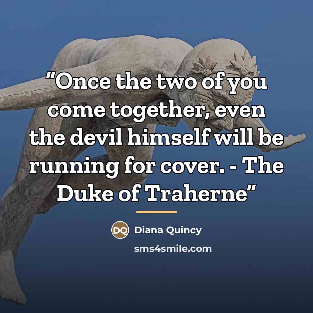 “Once the two of you come together, even the devil himself will be running for cover. - The Duke of Traherne” quote by Diana Quincy