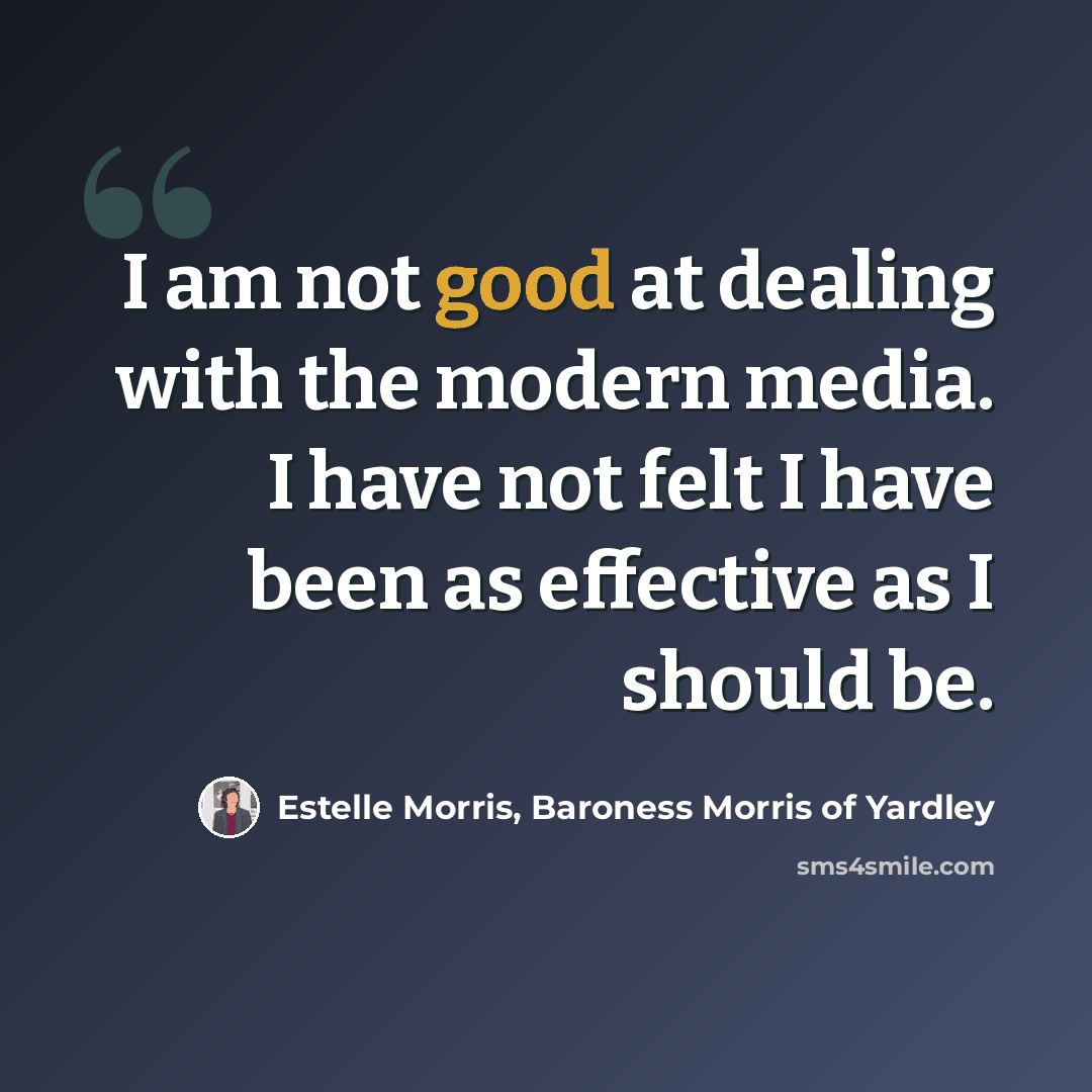 “I am not good at dealing with the modern media. I have not felt I have been as effective as I should be.” quote by Estelle Morris, Baroness Morris of Yardley