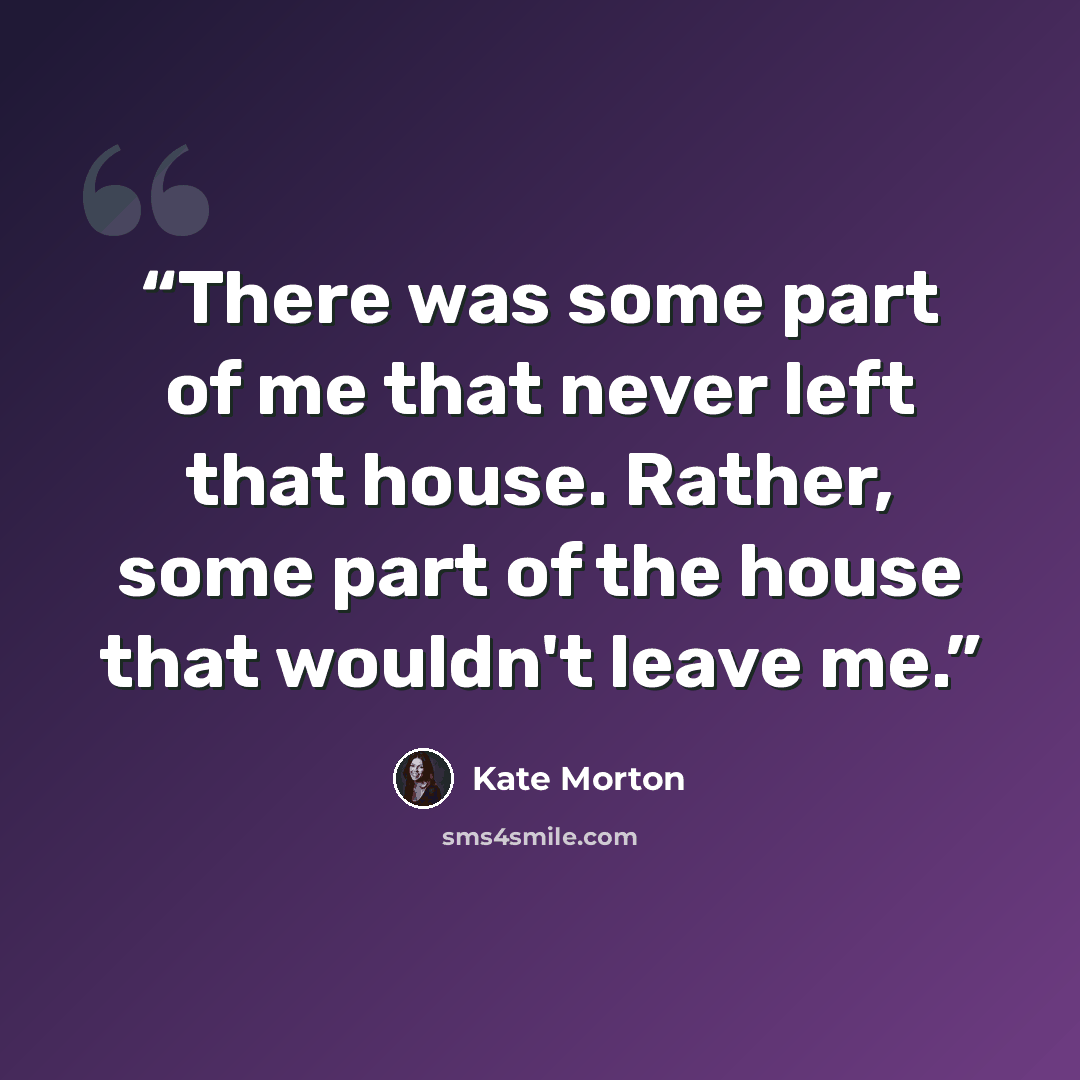 “There was some part of me that never left that house. Rather, some part of the house that wouldn't leave me.” quote by Kate Morton