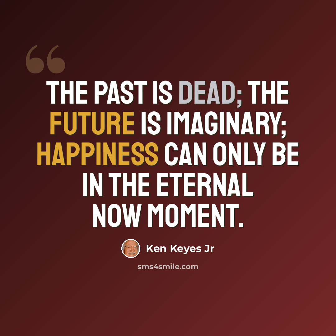 “The past is dead; The future is imaginary; Happiness can only be in the Eternal Now Moment.” quote by Ken Keyes Jr