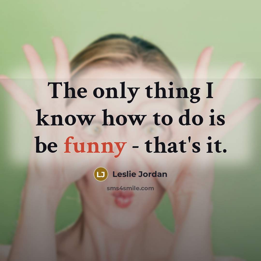 “The only thing I know how to do is be funny - that's it.” quote by Leslie Jordan