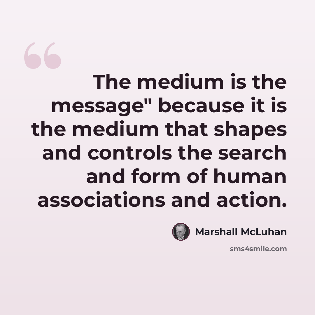 “The medium is the message" because it is the medium that shapes and controls the search and form of human associations and action.” quote by Marshall McLuhan