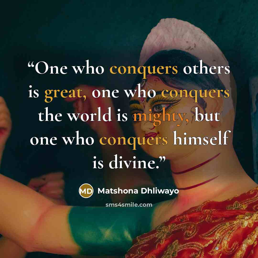 “One who conquers others is great, one who conquers the world is mighty, but one who conquers himself is divine.” quote by Matshona Dhliwayo