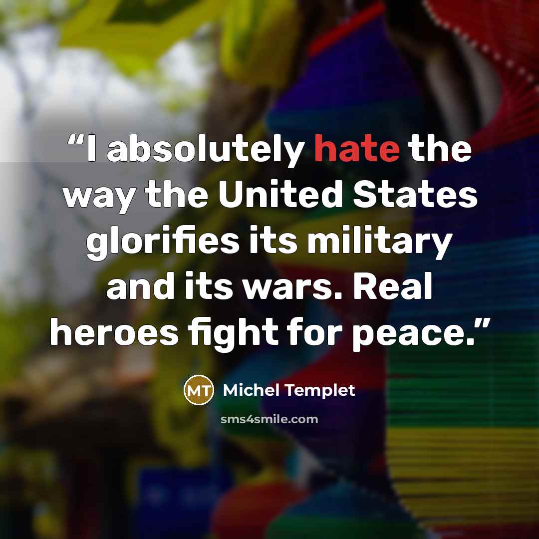 “I absolutely hate the way the United States glorifies its military and its wars. Real heroes fight for peace.” quote by Michel Templet