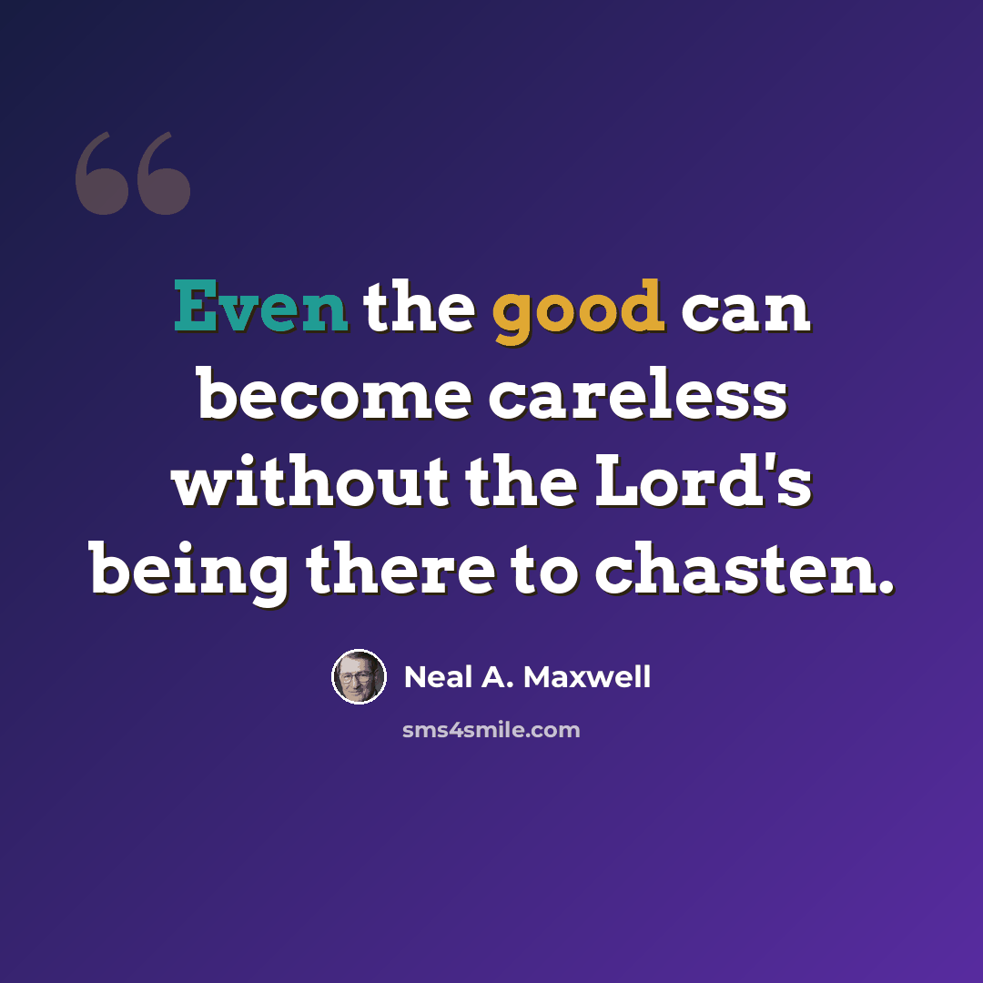 “Even the good can become careless without the Lord's being there to chasten.” quote by Neal A. Maxwell