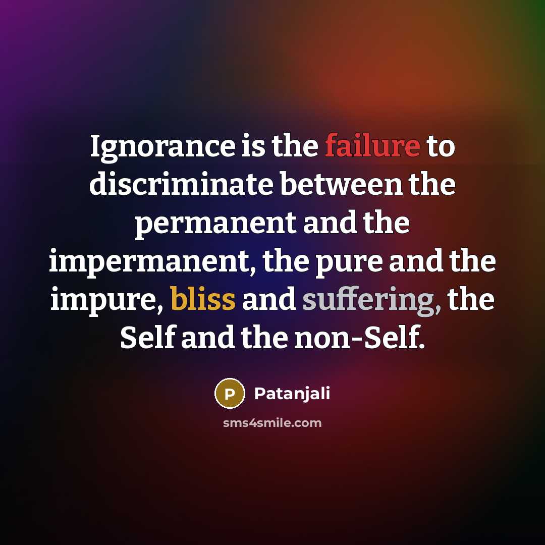 “Ignorance is the failure to discriminate between the permanent and the impermanent, the pure and the impure, bliss and suffering, the Self and the non-Self.” quote by Patanjali