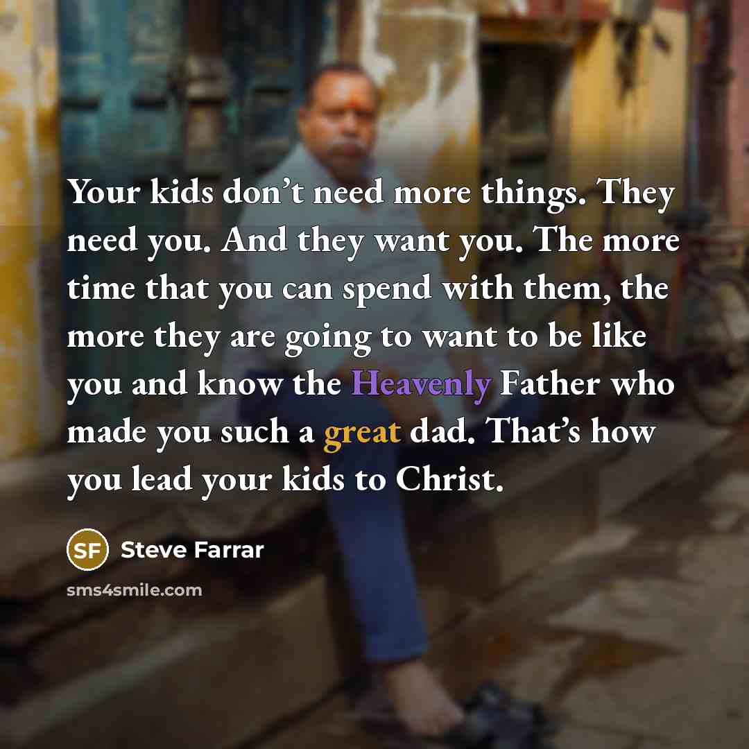 “Your kids don’t need more things. They need you. And they want you. The more time that you can spend with them, the more they are going to want to be like you and know the Heavenly Father who made you such a great dad. That’s how you lead your kids to Christ.” quote by Steve Farrar