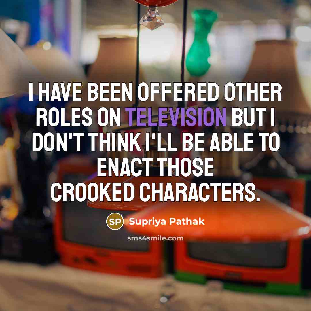 “I have been offered other roles on television but I don't think I'll be able to enact those crooked characters.” quote by Supriya Pathak