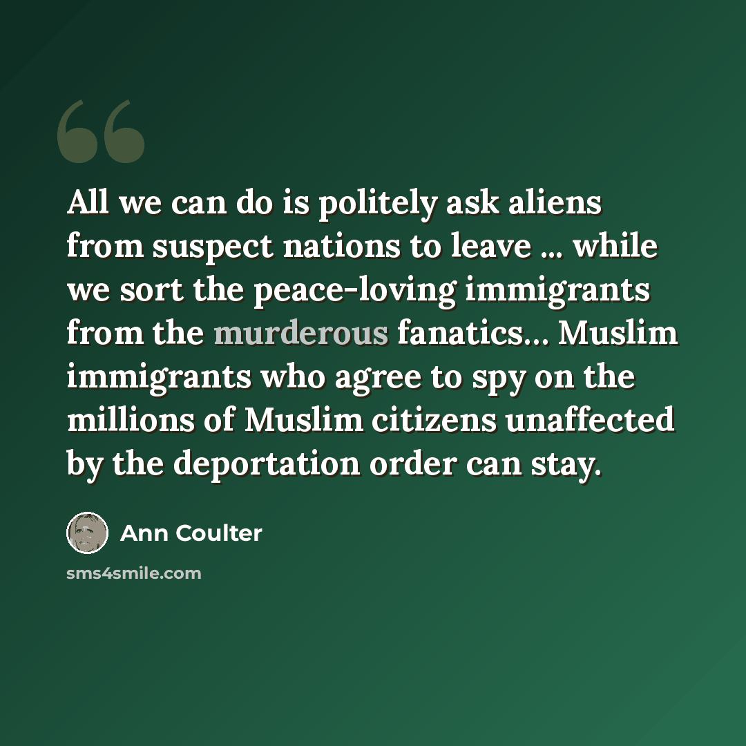 “All we can do is politely ask aliens from suspect nations to leave ... while we sort the peace-loving immigrants from the murderous fanatics… Muslim immigrants who agree to spy on the millions of Muslim citizens unaffected by the deportation order can stay.” quote by Ann Coulter