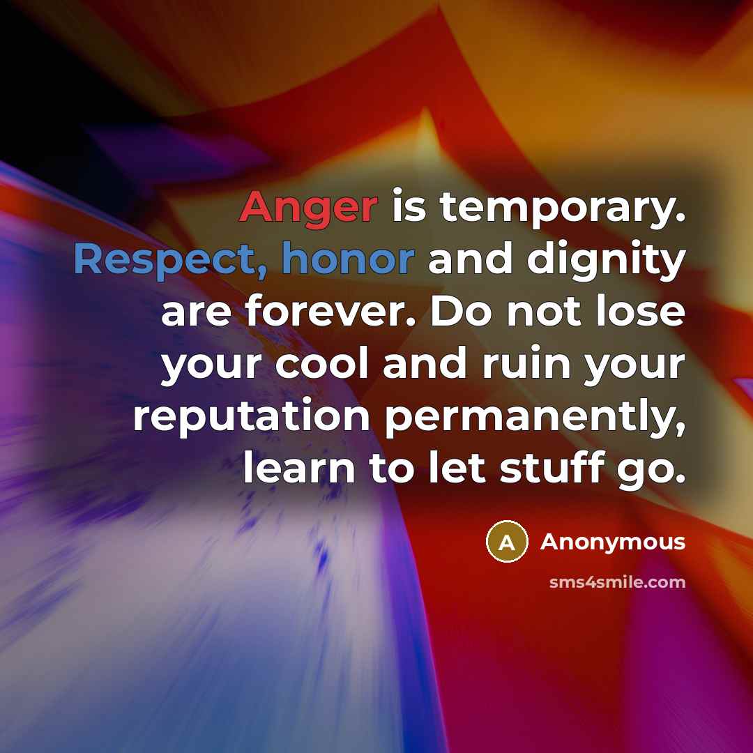 “Anger is temporary. Respect, honor and dignity are forever. Do not lose your cool and ruin your reputation permanently, learn to let stuff go.” quote by Anonymous