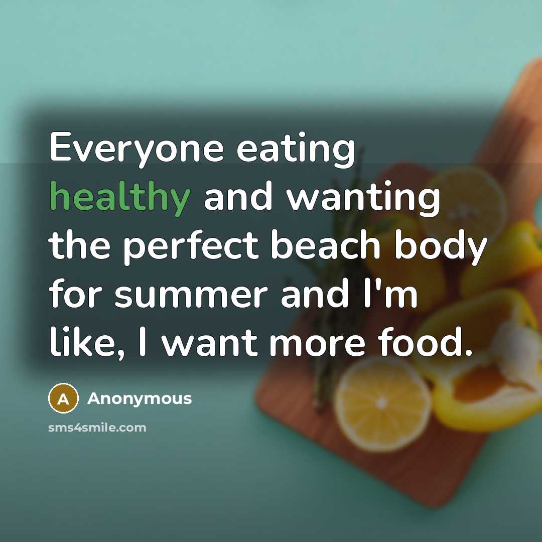 “Everyone eating healthy and wanting the perfect beach body for summer and I'm like, I want more food.” quote by Anonymous