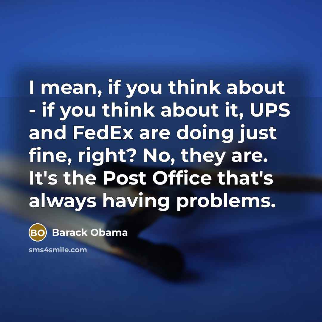 “I mean, if you think about - if you think about it, UPS and FedEx are doing just fine, right? No, they are. It's the Post Office that's always having problems.” quote by Barack Obama