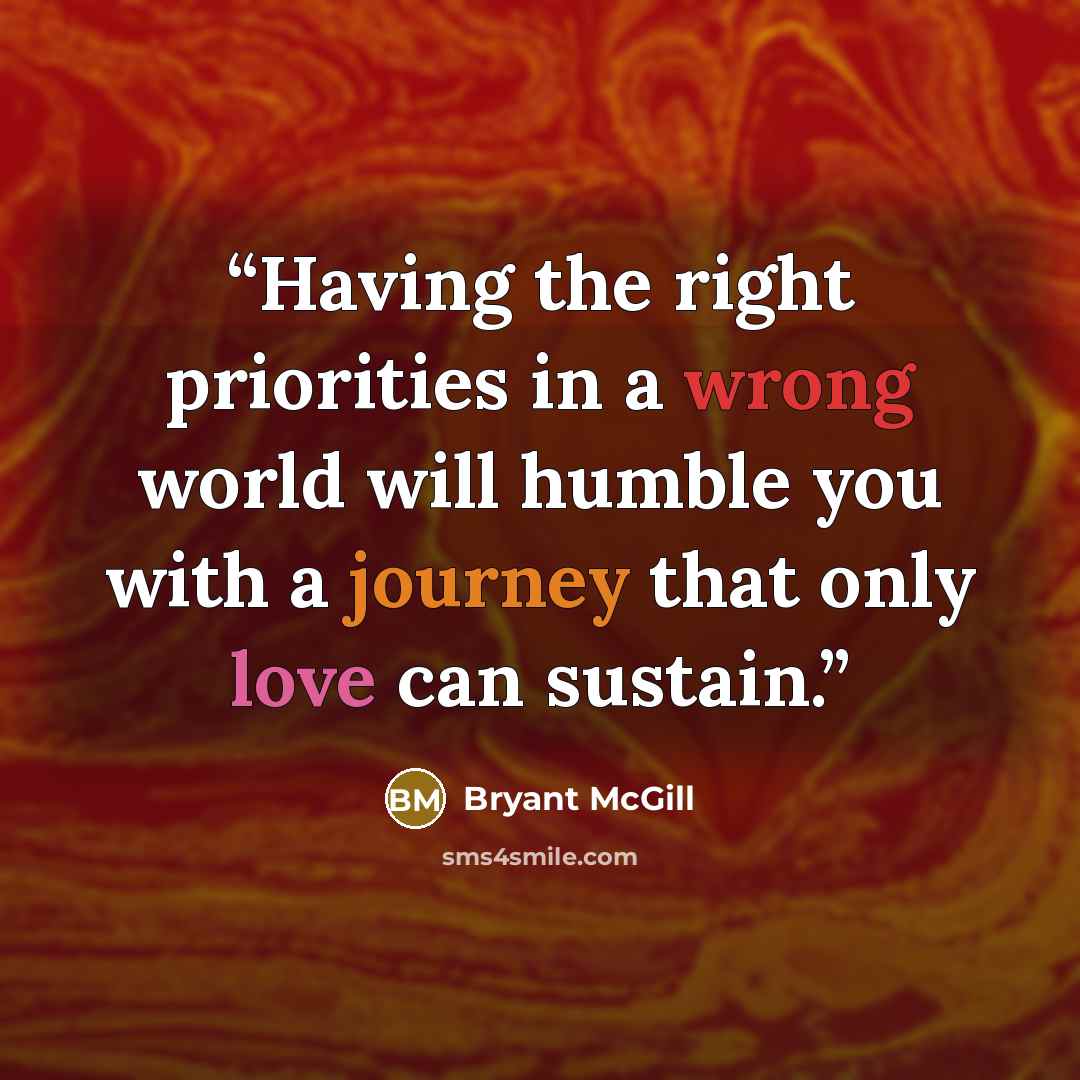 “Having the right priorities in a wrong world will humble you with a journey that only love can sustain.” quote by Bryant McGill