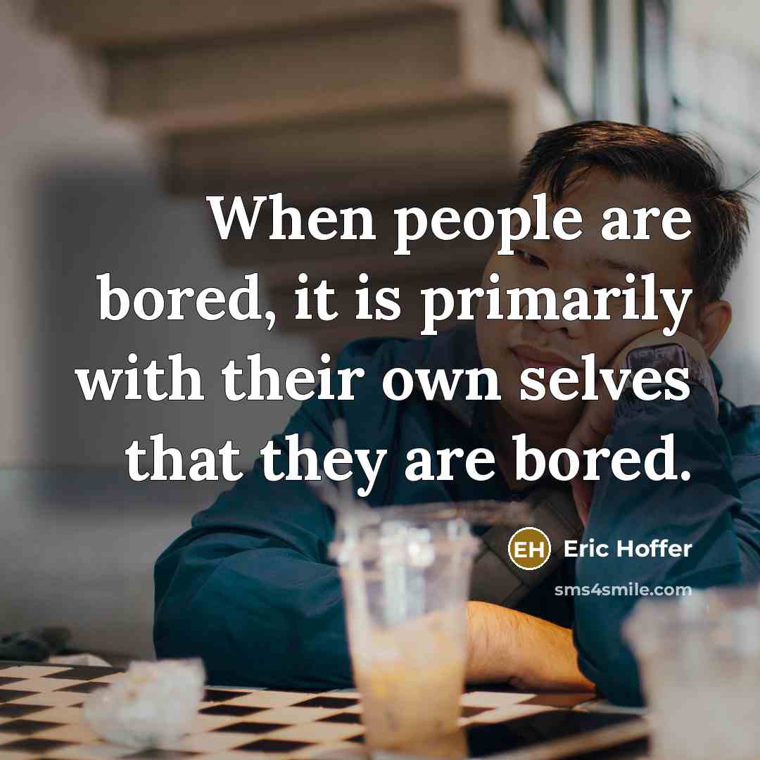 “When people are bored, it is primarily with their own selves that they are bored.” quote by eric hoffer