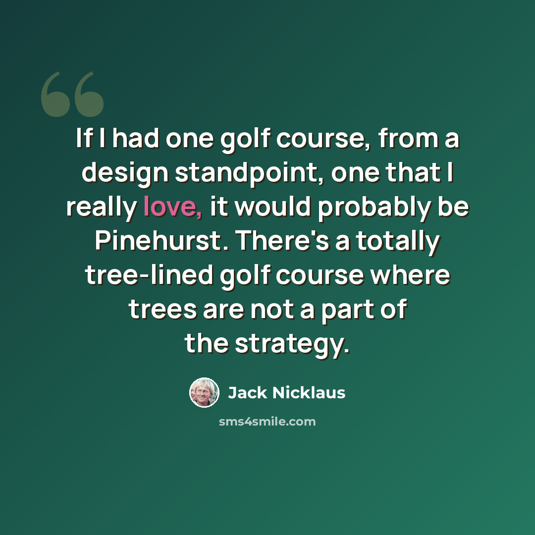 “If I had one golf course, from a design standpoint, one that I really love, it would probably be Pinehurst. There's a totally tree-lined golf course where trees are not a part of the strategy.” quote by Jack Nicklaus