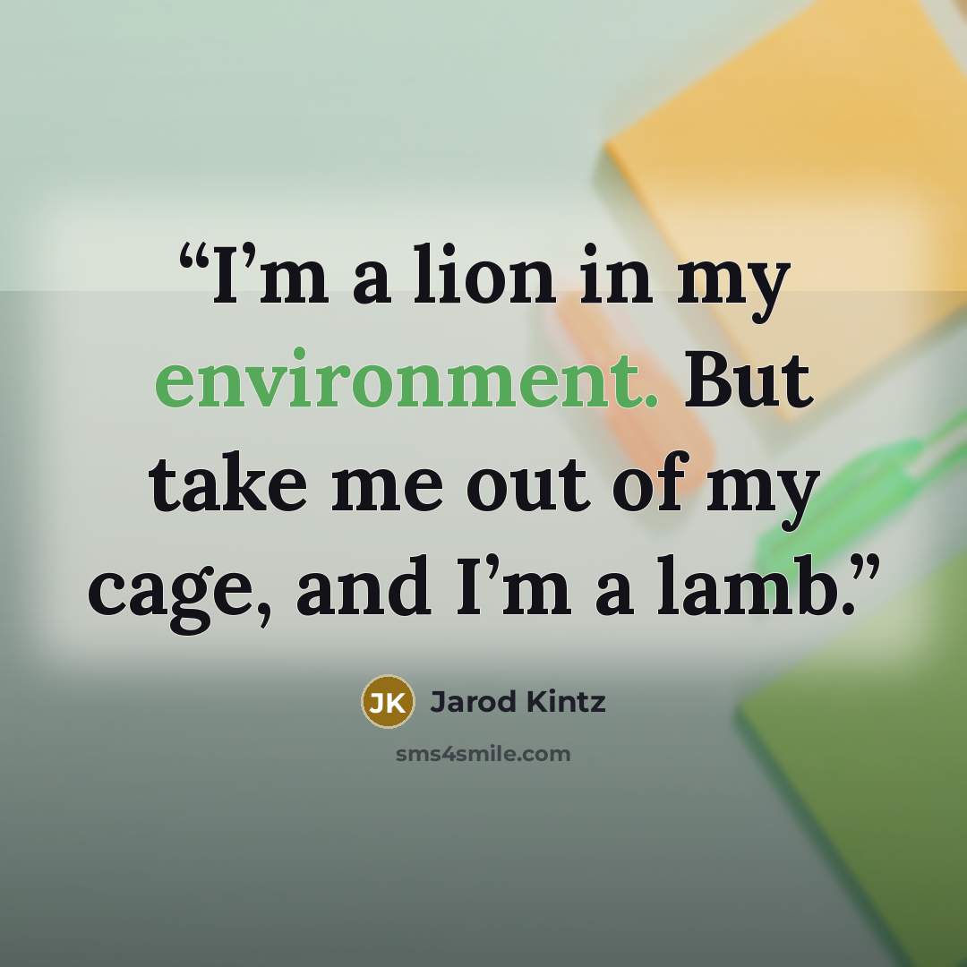 “I’m a lion in my environment. But take me out of my cage, and I’m a lamb.” quote by Jarod Kintz