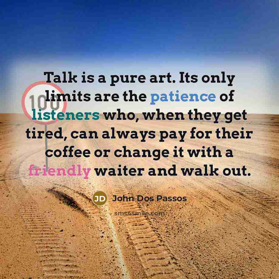 “Talk is a pure art. Its only limits are the patience of listeners who, when they get tired, can always pay for their coffee or change it with a friendly waiter and walk out.” quote by John Dos Passos