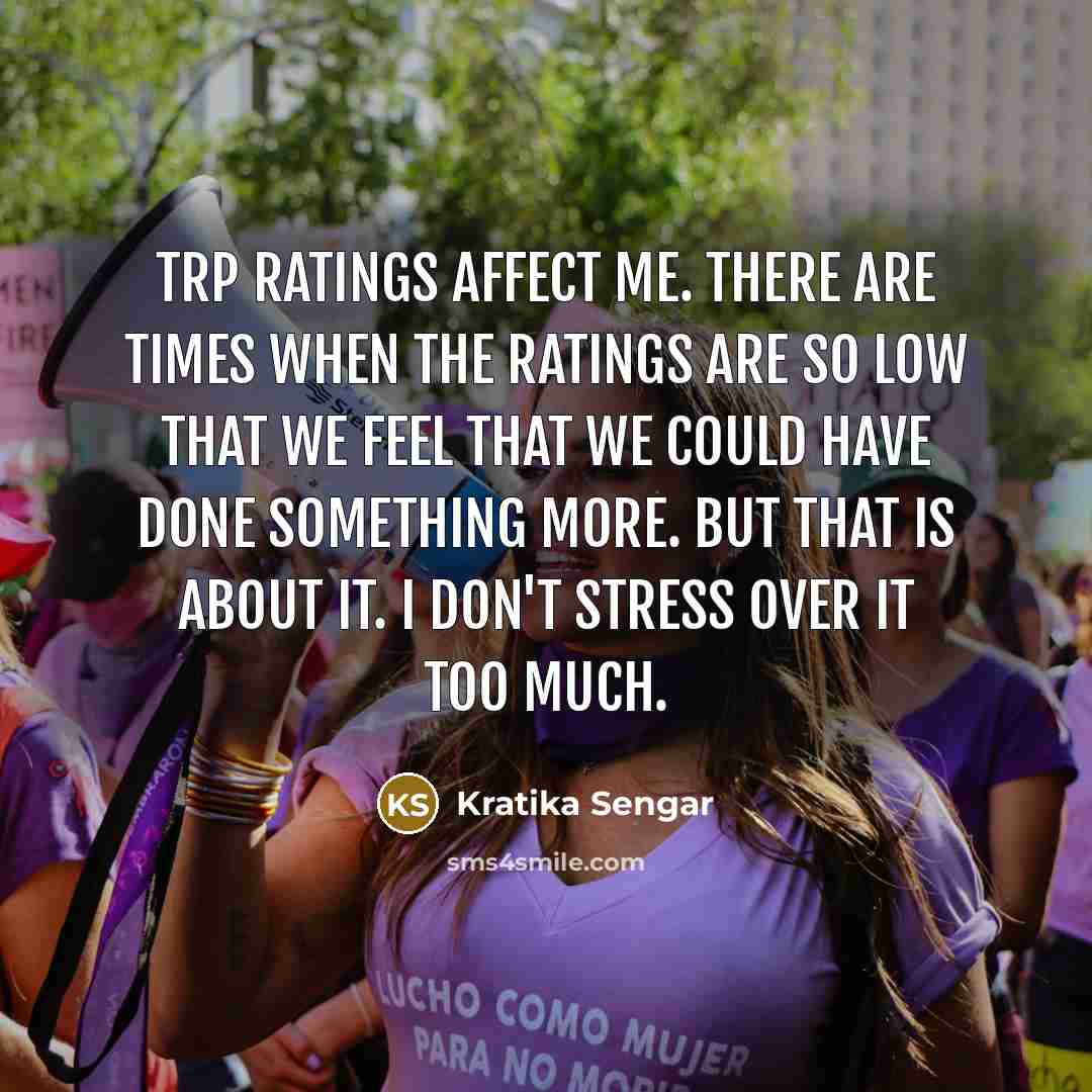 “TRP ratings affect me. There are times when the ratings are so low that we feel that we could have done something more. But that is about it. I don't stress over it too much.” quote by Kratika Sengar