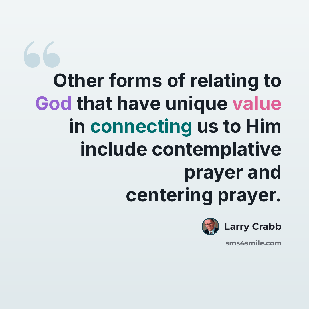 “Other forms of relating to God that have unique value in connecting us to Him include contemplative prayer and centering prayer.” quote by Larry Crabb