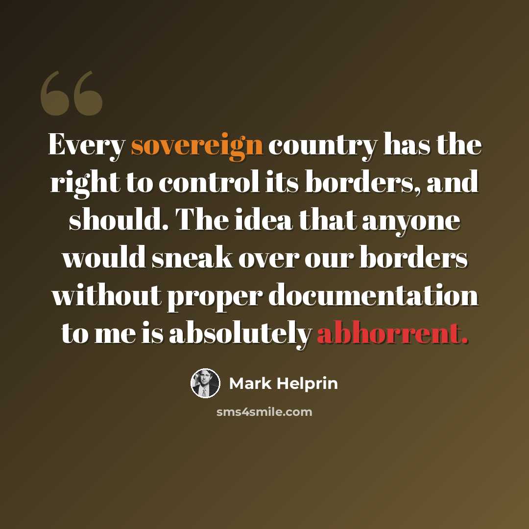 “Every sovereign country has the right to control its borders, and should. The idea that anyone would sneak over our borders without proper documentation to me is absolutely abhorrent.” quote by Mark Helprin
