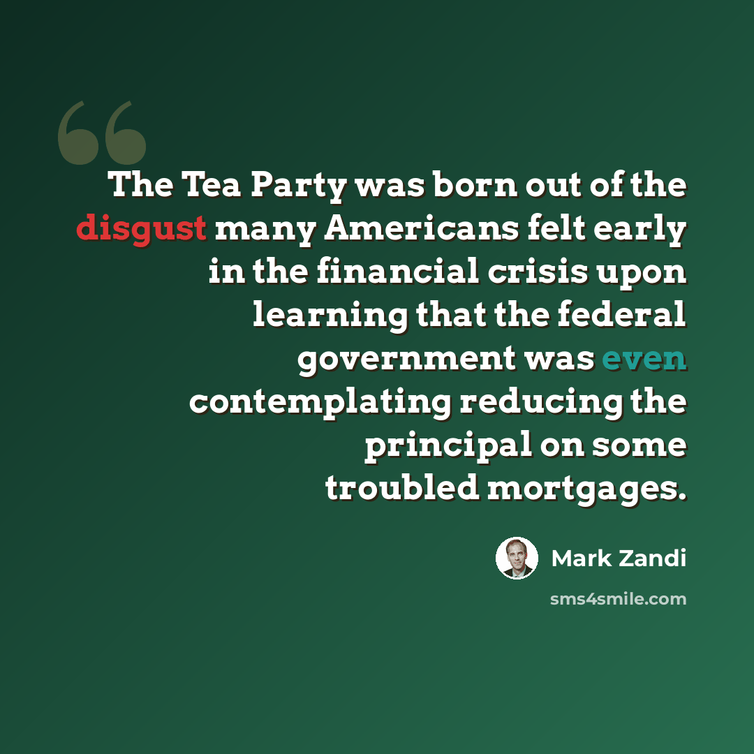 “The Tea Party was born out of the disgust many Americans felt early in the financial crisis upon learning that the federal government was even contemplating reducing the principal on some troubled mortgages.” quote by Mark Zandi