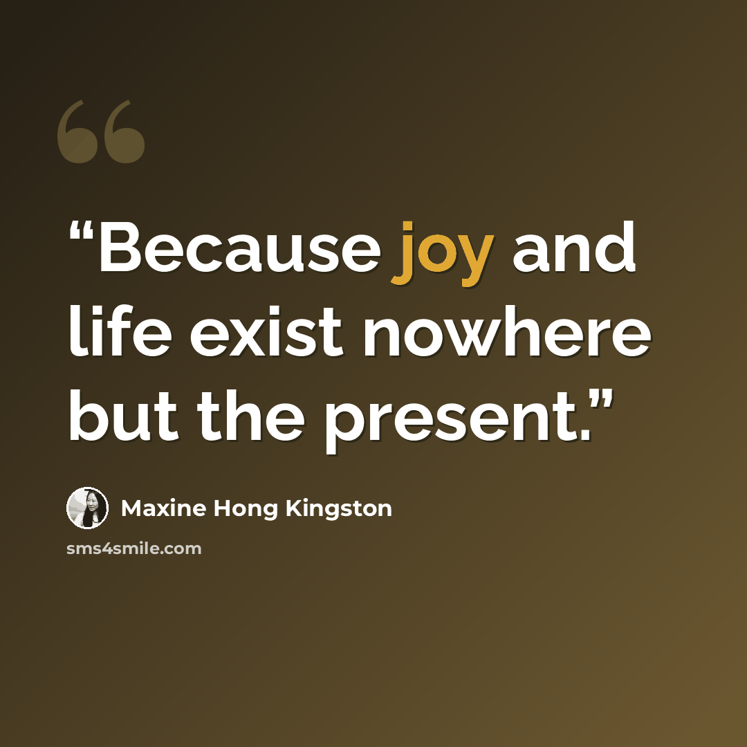“Because joy and life exist nowhere but the present.” quote by Maxine Hong Kingston