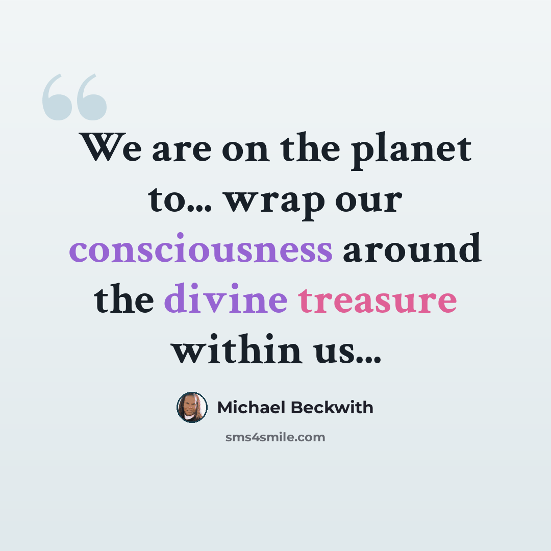 “We are on the planet to... wrap our consciousness around the divine treasure within us...” quote by Michael Beckwith