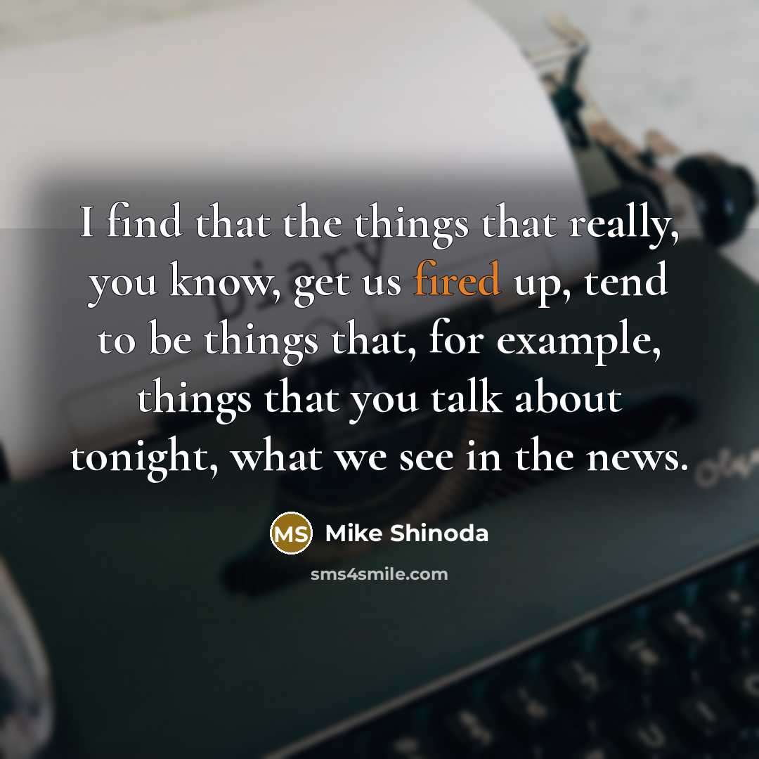 “I find that the things that really, you know, get us fired up, tend to be things that, for example, things that you talk about tonight, what we see in the news.” quote by Mike Shinoda