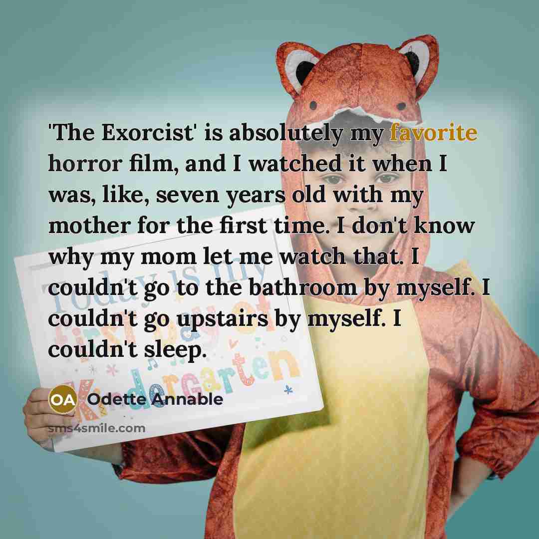 “'The Exorcist' is absolutely my favorite horror film, and I watched it when I was, like, seven years old with my mother for the first time. I don't know why my mom let me watch that. I couldn't go to the bathroom by myself. I couldn't go upstairs by myself. I couldn't sleep.” quote by Odette Annable
