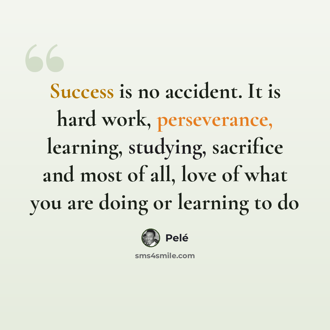 “Success is no accident. It is hard work, perseverance, learning, studying, sacrifice and most of all, love of what you are doing or learning to do” quote by Pele