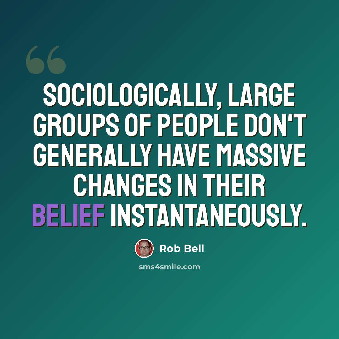 “Sociologically, large groups of people don't generally have massive changes in their belief instantaneously.” quote by Rob Bell