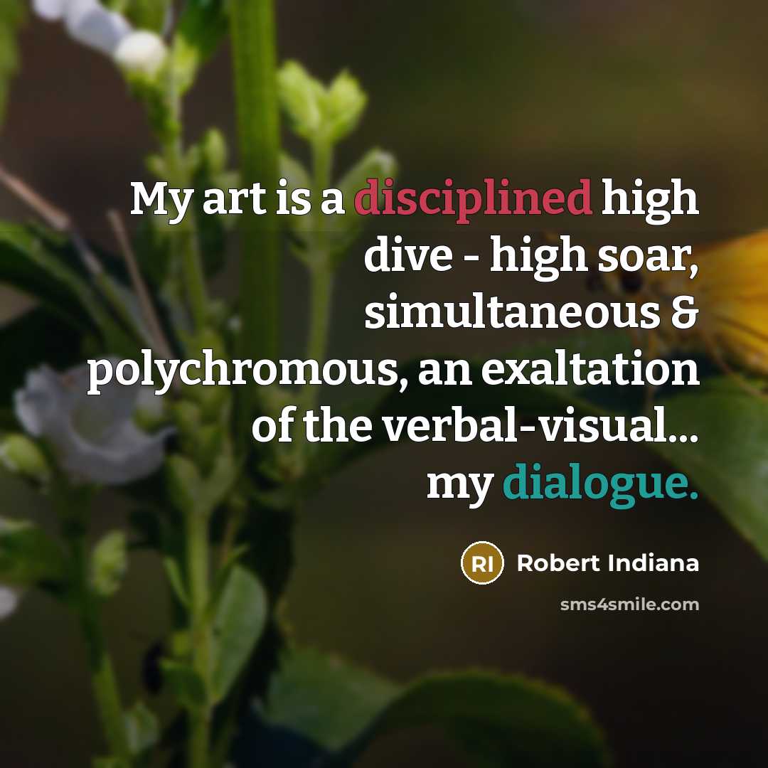 “My art is a disciplined high dive - high soar, simultaneous & polychromous, an exaltation of the verbal-visual... my dialogue.” quote by Robert Indiana