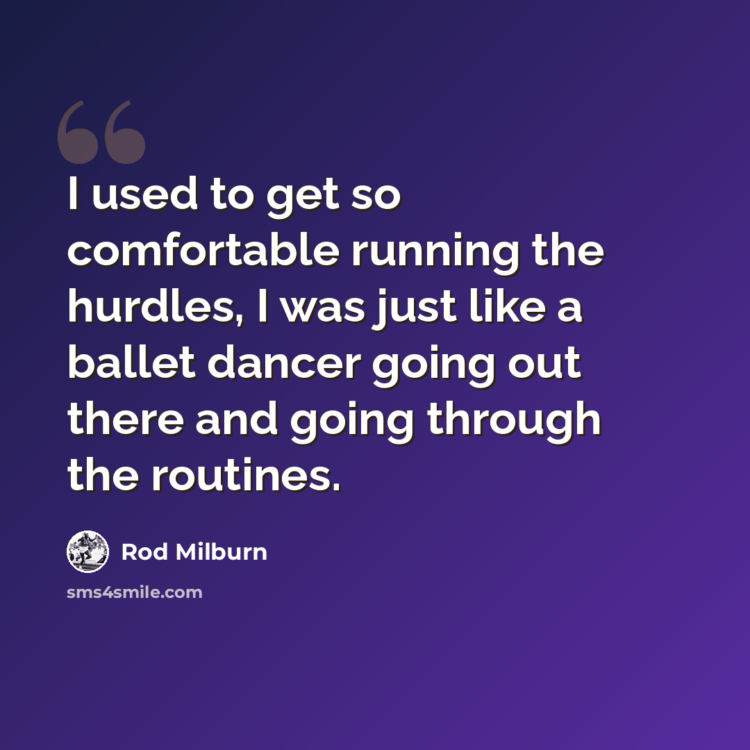 “I used to get so comfortable running the hurdles, I was just like a ballet dancer going out there and going through the routines.” quote by Rod Milburn