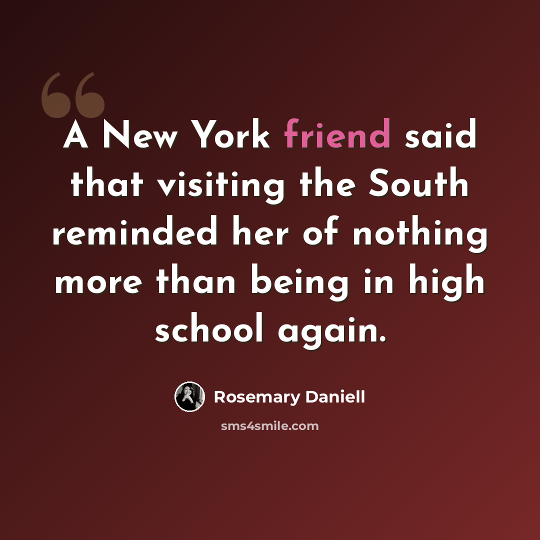 “A New York friend said that visiting the South reminded her of nothing more than being in high school again.” quote by Rosemary Daniell